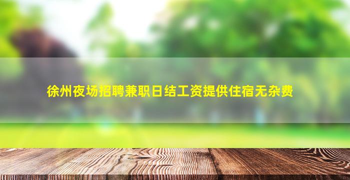 徐州夜场招聘兼职日结工资提供住宿无杂费