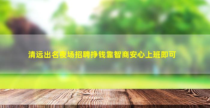 清远出名夜场招聘挣钱靠智商安心上班即可